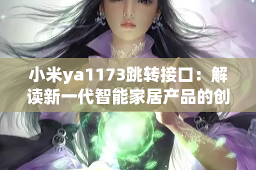 小米ya1173跳轉(zhuǎn)接口：解讀新一代智能家居產(chǎn)品的創(chuàng)新與應(yīng)用