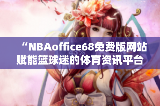 “NBAoffice68免費(fèi)版網(wǎng)站賦能籃球迷的體育資訊平臺(tái)”