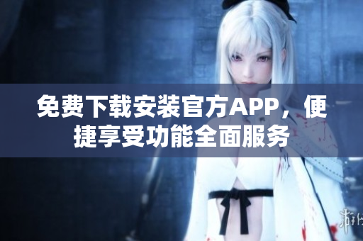 免費下載安裝官方APP，便捷享受功能全面服務