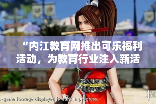 “內(nèi)江教育網(wǎng)推出可樂(lè)福利活動(dòng)，為教育行業(yè)注入新活力”