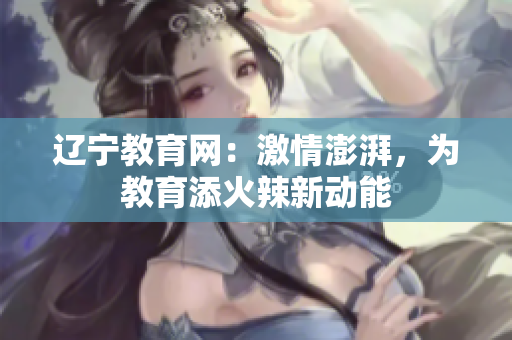 遼寧教育網(wǎng)：激情澎湃，為教育添火辣新動能