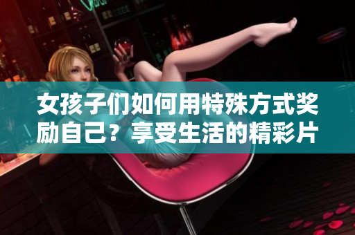 女孩子們?nèi)绾斡锰厥夥绞姜?jiǎng)勵(lì)自己？享受生活的精彩片刻，讓自己更加閃耀