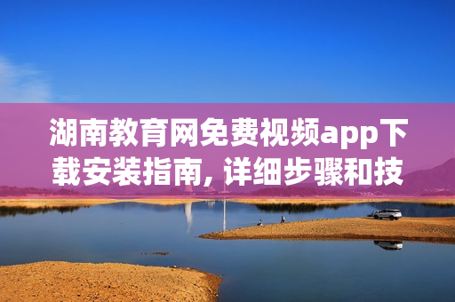 湖南教育網(wǎng)免費視頻app下載安裝指南, 詳細(xì)步驟和技巧共享