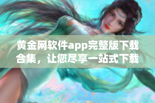 黃金網(wǎng)軟件app完整版下載合集，讓您盡享一站式下載體驗(yàn)