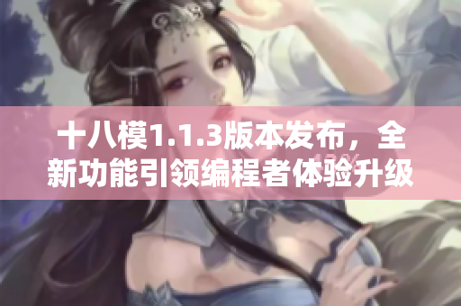 十八模1.1.3版本發(fā)布，全新功能引領(lǐng)編程者體驗升級