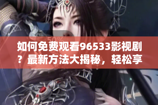 如何免費(fèi)觀看96533影視??？最新方法大揭秘，輕松享受高清影視盛宴