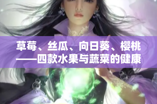 草莓、絲瓜、向日葵、櫻桃——四款水果與蔬菜的健康功效大揭秘