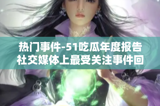 熱門事件-51吃瓜年度報(bào)告社交媒體上最受關(guān)注事件回顧