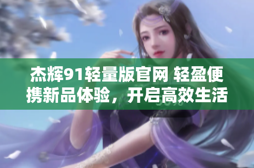 杰輝91輕量版官網(wǎng) 輕盈便攜新品體驗，開啟高效生活！