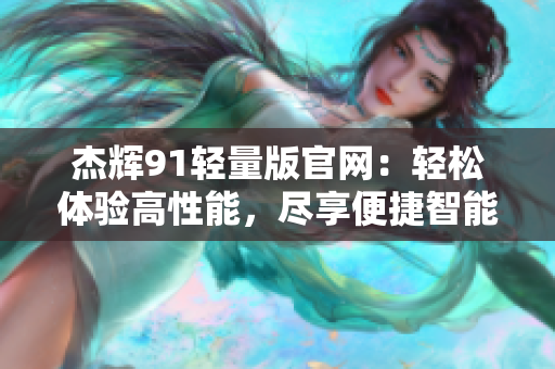 杰輝91輕量版官網(wǎng)：輕松體驗(yàn)高性能，盡享便捷智能服務(wù)