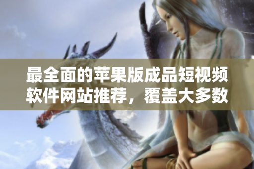 最全面的蘋果版成品短視頻軟件網(wǎng)站推薦，覆蓋大多數(shù)需求