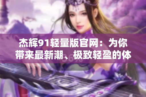 杰輝91輕量版官網(wǎng)：為你帶來最新潮、極致輕盈的體驗(yàn)