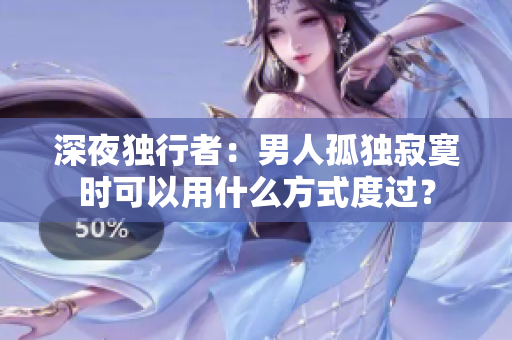 深夜獨(dú)行者：男人孤獨(dú)寂寞時(shí)可以用什么方式度過(guò)？