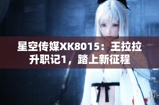星空傳媒XK8015：王拉拉升職記1，踏上新征程