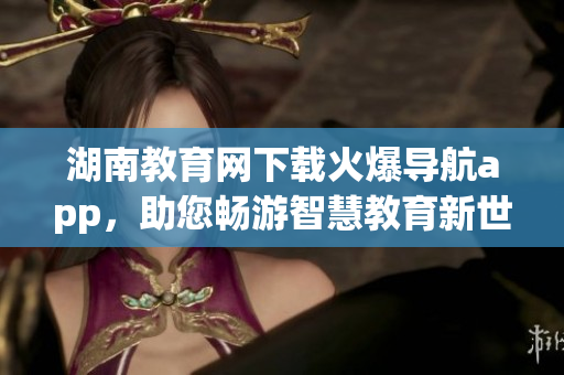 湖南教育網(wǎng)下載火爆導航app，助您暢游智慧教育新世界