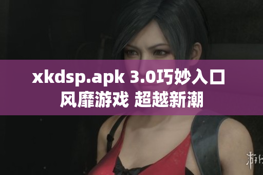 xkdsp.apk 3.0巧妙入口 風靡游戲 超越新潮