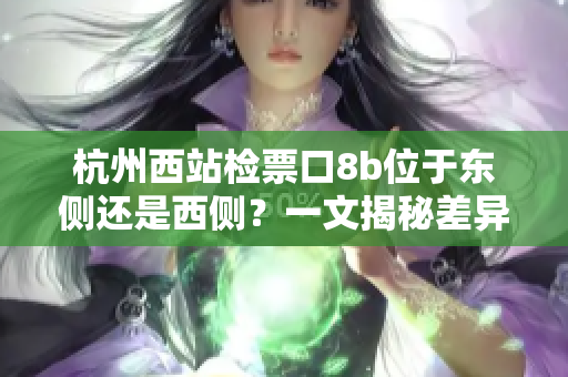 杭州西站檢票口8b位于東側(cè)還是西側(cè)？一文揭秘差異!