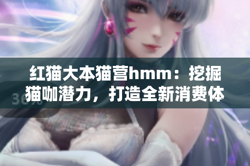 紅貓大本貓營(yíng)hmm：挖掘貓咖潛力，打造全新消費(fèi)體驗(yàn)