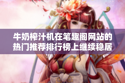 牛奶榨汁機在筆趣閣網(wǎng)站的熱門推薦排行榜上繼續(xù)穩(wěn)居前列