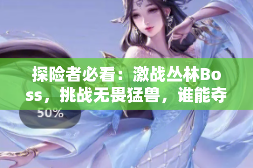 探險(xiǎn)者必看：激戰(zhàn)叢林Boss，挑戰(zhàn)無畏猛獸，誰能奪得勝利？