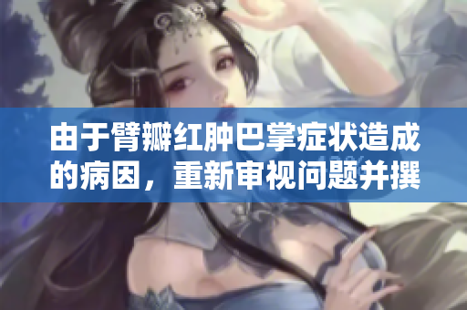 由于臂瓣紅腫巴掌癥狀造成的病因，重新審視問題并撰寫新文章