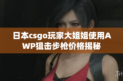 日本csgo玩家大姐姐使用AWP狙擊步槍價格揭秘