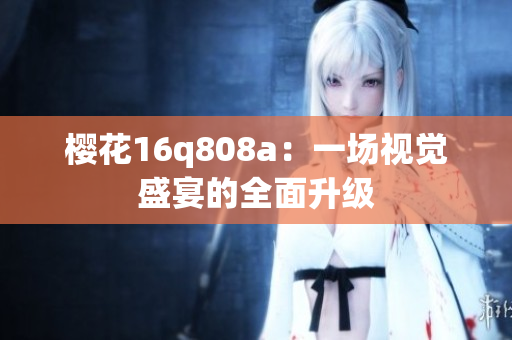 櫻花16q808a：一場視覺盛宴的全面升級