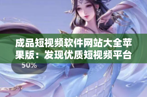 成品短視頻軟件網(wǎng)站大全蘋果版：發(fā)現(xiàn)優(yōu)質(zhì)短視頻平臺(tái)，欣賞多樣創(chuàng)意作品 