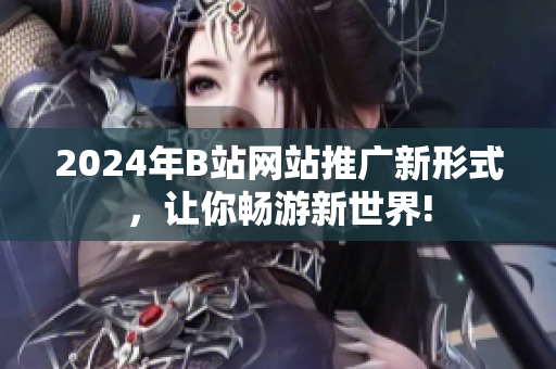 2024年B站網(wǎng)站推廣新形式，讓你暢游新世界!