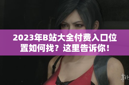 2023年B站大全付費(fèi)入口位置如何找？這里告訴你！