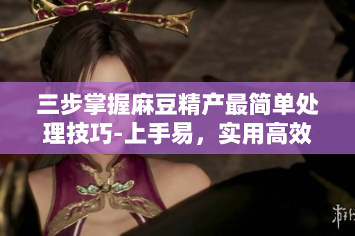 三步掌握麻豆精產(chǎn)最簡單處理技巧-上手易，實(shí)用高效