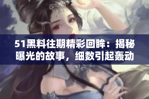 51黑料往期精彩回眸：揭秘曝光的故事，細數(shù)引起轟動的事件