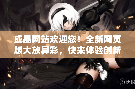 成品網(wǎng)站歡迎您！全新網(wǎng)頁版大放異彩，快來體驗(yàn)創(chuàng)新之美