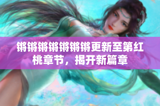 鏘鏘鏘鏘鏘鏘鏘更新至第紅桃章節(jié)，揭開新篇章