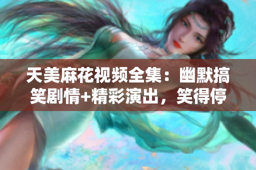 天美麻花視頻全集：幽默搞笑劇情+精彩演出，笑得停不下來！