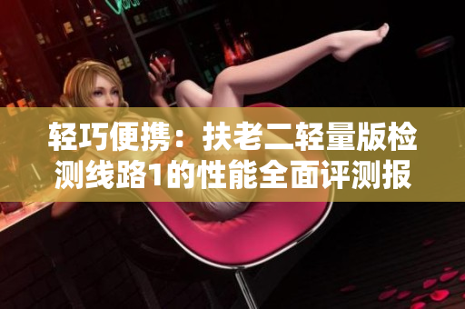 輕巧便攜：扶老二輕量版檢測線路1的性能全面評(píng)測報(bào)道