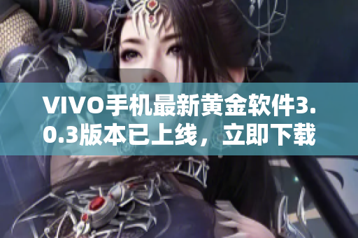 VIVO手機(jī)最新黃金軟件3.0.3版本已上線，立即下載體驗(yàn)