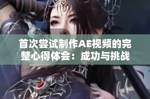 首次嘗試制作AE視頻的完整心得體會：成功與挑戰(zhàn)