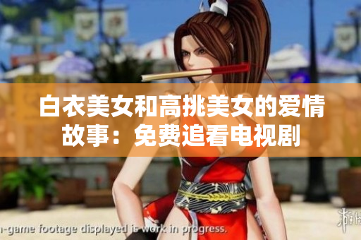白衣美女和高挑美女的愛(ài)情故事：免費(fèi)追看電視劇
