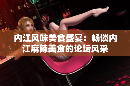 內(nèi)江風(fēng)味美食盛宴：暢談內(nèi)江麻辣美食的論壇風(fēng)采