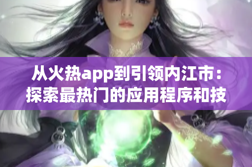 從火熱app到引領(lǐng)內(nèi)江市：探索最熱門的應(yīng)用程序和技術(shù)趨勢(shì)