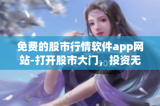 免費(fèi)的股市行情軟件app網(wǎng)站-打開股市大門，投資無(wú)障礙