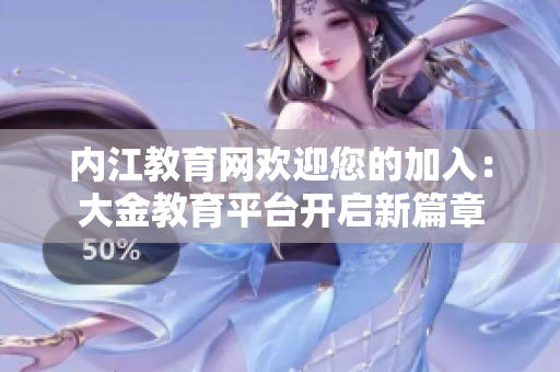 內(nèi)江教育網(wǎng)歡迎您的加入：大金教育平臺(tái)開(kāi)啟新篇章
