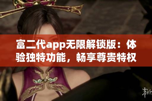 富二代app無限解鎖版：體驗獨特功能，暢享尊貴特權(quán)
