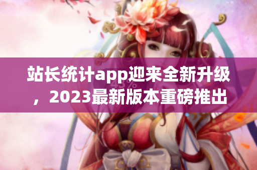 站長統(tǒng)計app迎來全新升級，2023最新版本重磅推出