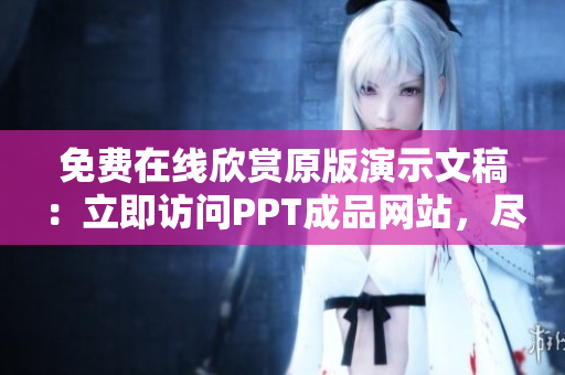免費(fèi)在線欣賞原版演示文稿：立即訪問(wèn)PPT成品網(wǎng)站，盡情瀏覽！