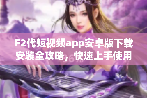 F2代短視頻app安卓版下載安裝全攻略，快速上手使用指南