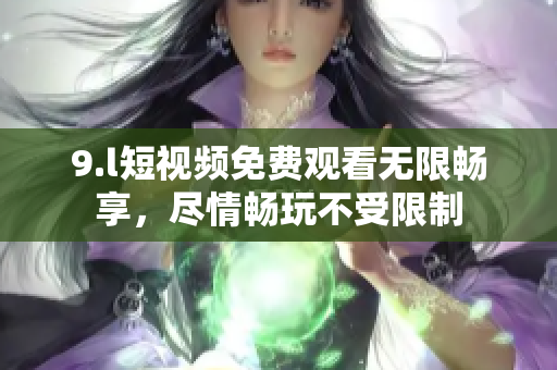 9.l短視頻免費(fèi)觀看無(wú)限暢享，盡情暢玩不受限制