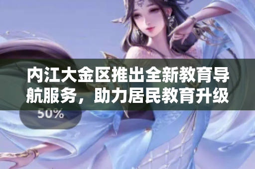 內(nèi)江大金區(qū)推出全新教育導(dǎo)航服務(wù)，助力居民教育升級(jí)