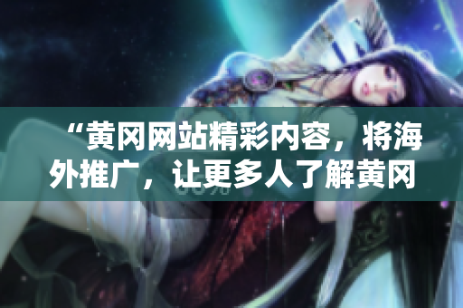 “黃岡網(wǎng)站精彩內(nèi)容，將海外推廣，讓更多人了解黃岡風(fēng)情！”